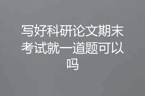 写好科研论文期末考试就一道题可以吗