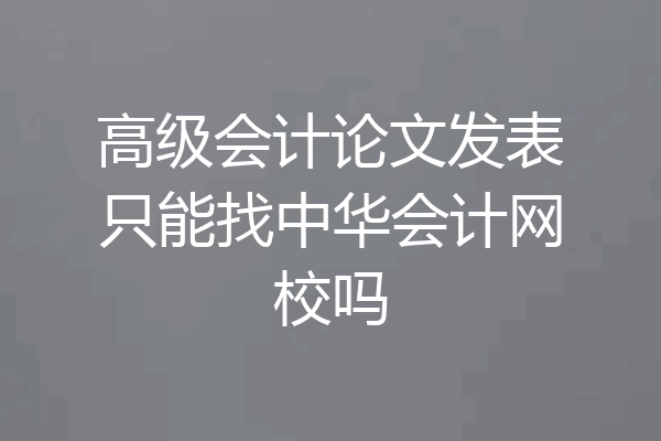 高级会计论文发表只能找中华会计网校吗