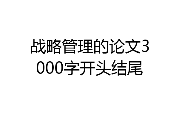 战略管理的论文3000字开头结尾