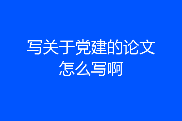 写关于党建的论文怎么写啊