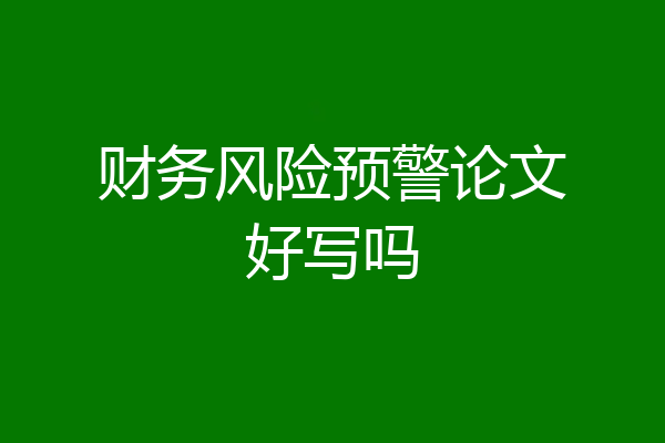 财务风险预警论文好写吗