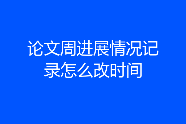 论文周进展情况记录怎么改时间