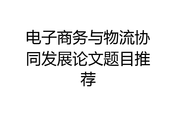 电子商务与物流协同发展论文题目推荐