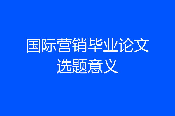 国际营销毕业论文选题意义