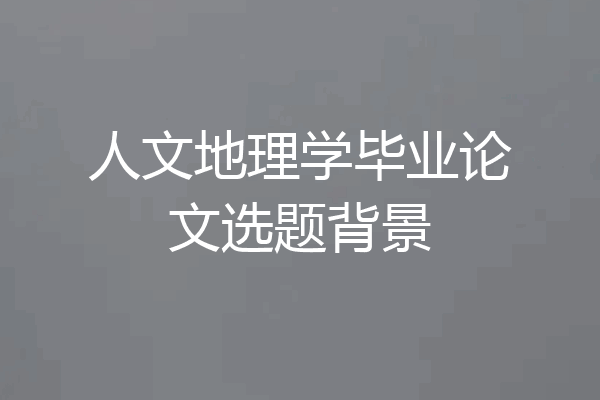 人文地理学毕业论文选题背景