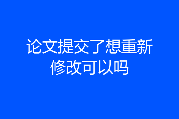 论文提交了想重新修改可以吗