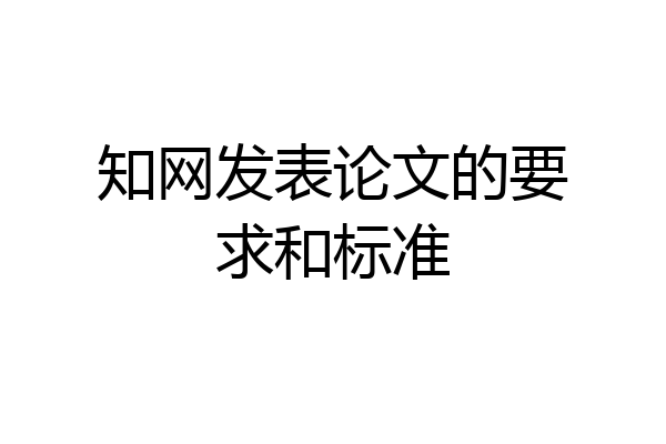 知网发表论文的要求和标准