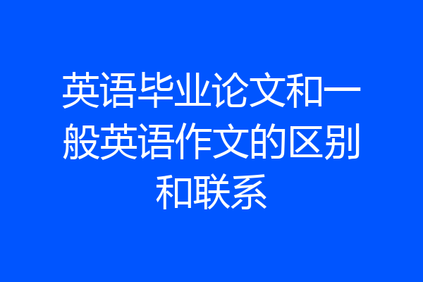 英语毕业论文和一般英语作文的区别和联系