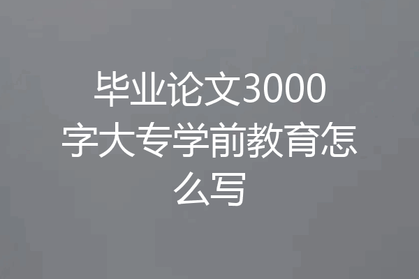 毕业论文3000字大专学前教育怎么写