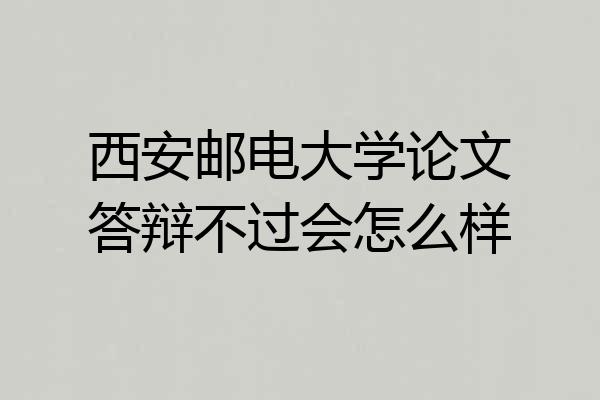 西安邮电大学论文答辩不过会怎么样