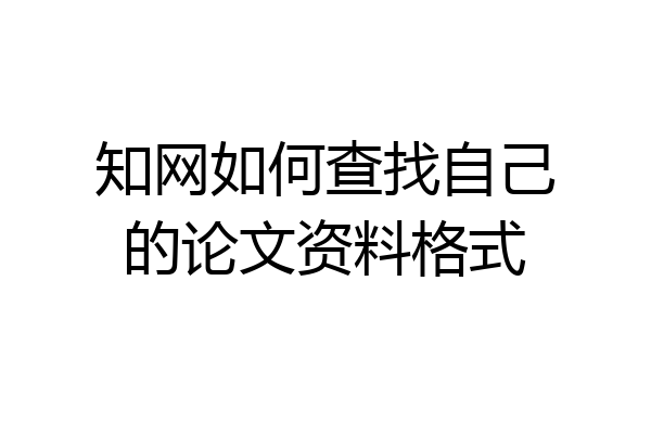 知网如何查找自己的论文资料格式