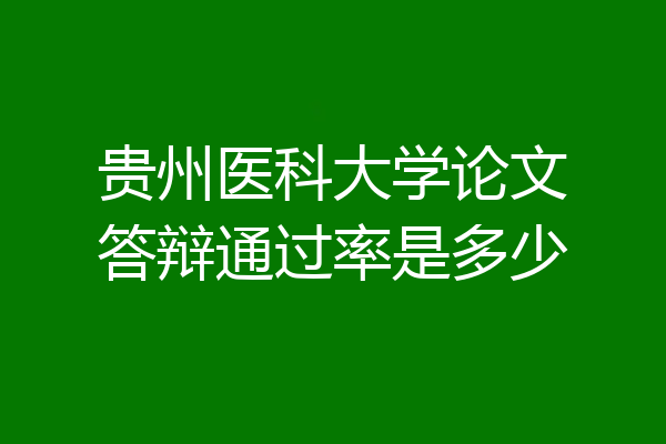 贵州医科大学论文答辩通过率是多少