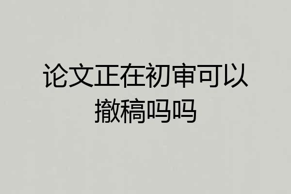 论文正在初审可以撤稿吗吗