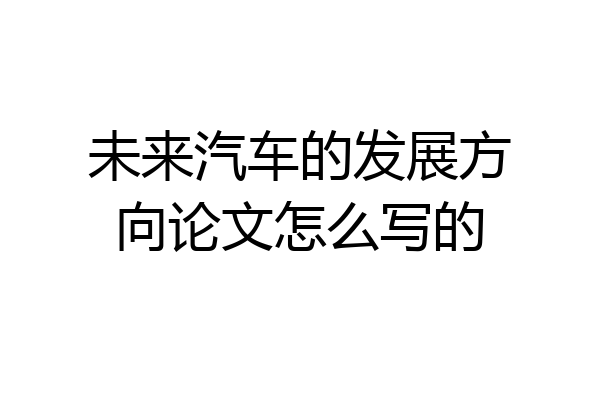 未来汽车的发展方向论文怎么写的