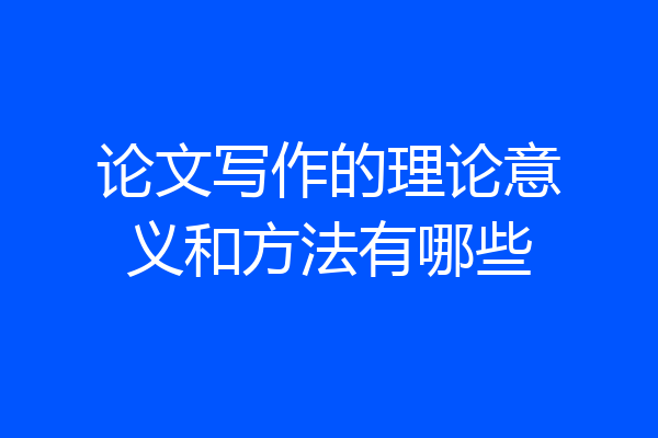 论文写作的理论意义和方法有哪些