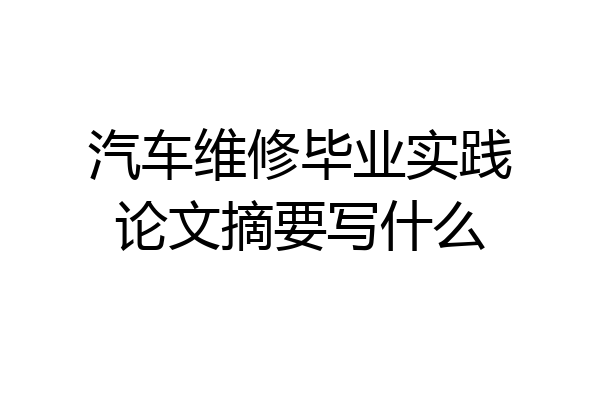 汽车维修毕业实践论文摘要写什么