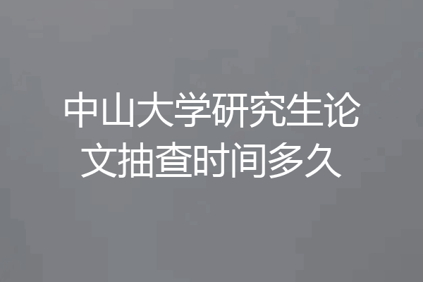 中山大学研究生论文抽查时间多久