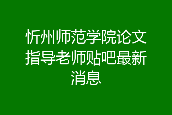 忻州师范学院论文指导老师贴吧最新消息