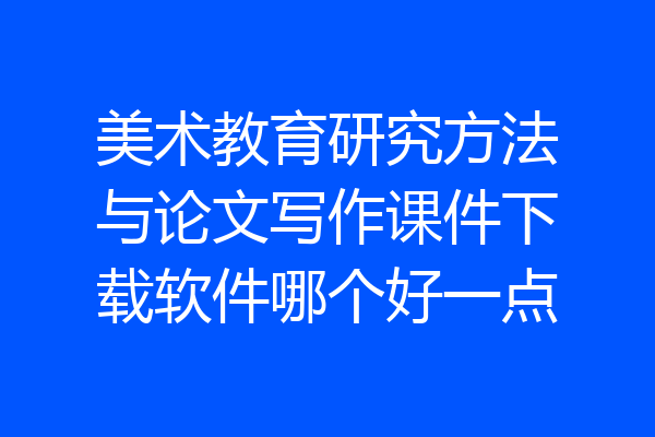 美术教育研究方法与论文写作课件下载软件哪个好一点