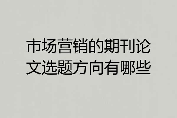 市场营销的期刊论文选题方向有哪些