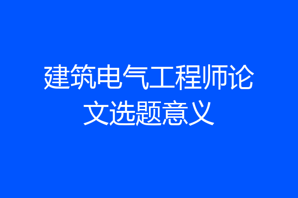 建筑电气工程师论文选题意义