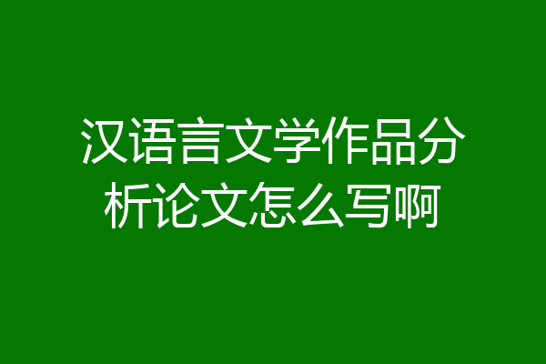 汉语言文学作品分析论文怎么写啊