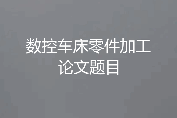 数控车床零件加工论文题目