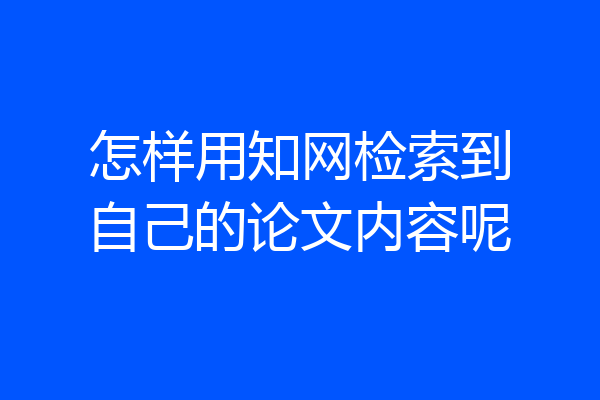 怎样用知网检索到自己的论文内容呢