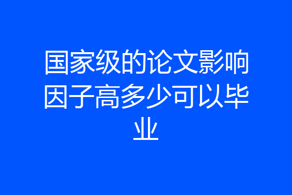 国家级的论文影响因子高多少可以毕业