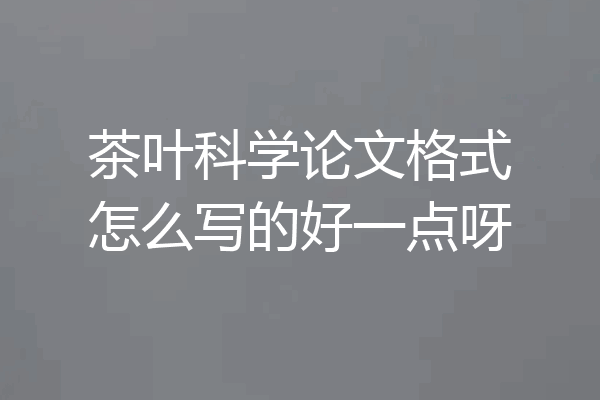 茶叶科学论文格式怎么写的好一点呀