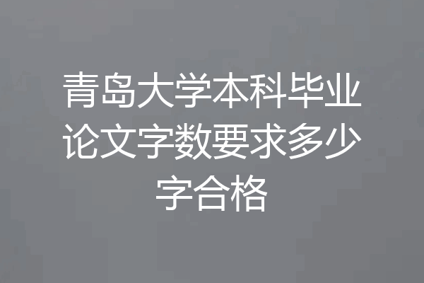 青岛大学本科毕业论文字数要求多少字合格