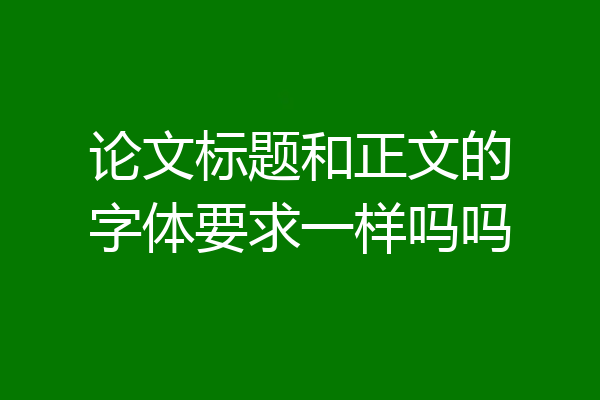 论文标题和正文的字体要求一样吗吗