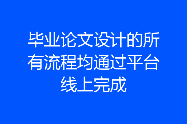 毕业论文设计的所有流程均通过平台线上完成