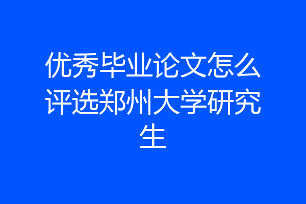 优秀毕业论文怎么评选郑州大学研究生