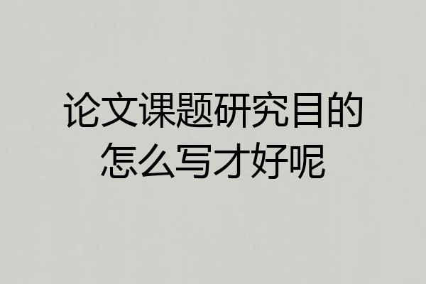 论文课题研究目的怎么写才好呢