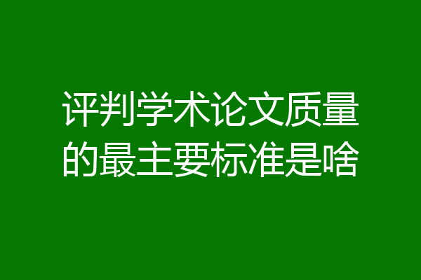 评判学术论文质量的最主要标准是啥