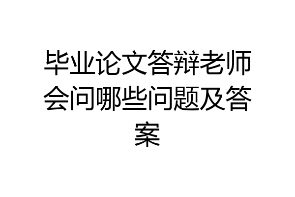 毕业论文答辩老师会问哪些问题及答案