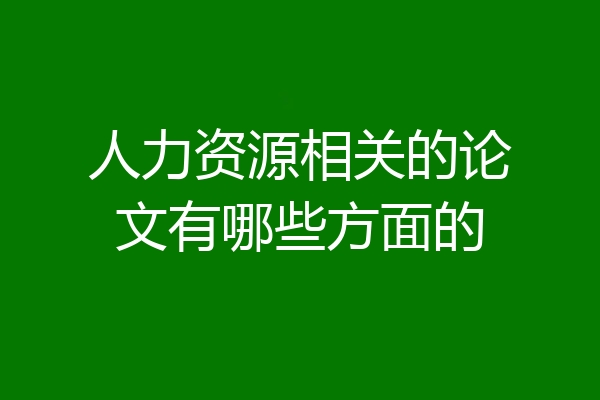 人力资源相关的论文有哪些方面的