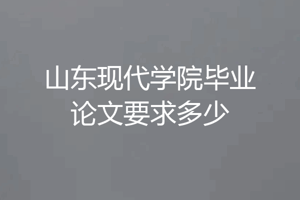 山东现代学院毕业论文要求多少