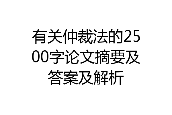 有关仲裁法的2500字论文摘要及答案及解析