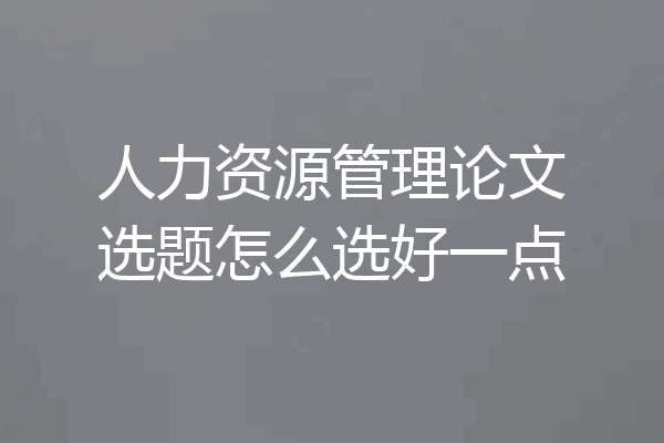 人力资源管理论文选题怎么选好一点
