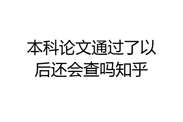 本科论文通过了以后还会查吗知乎