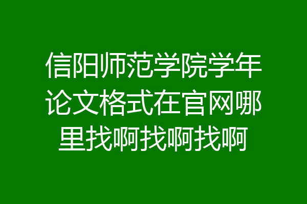信阳师范学院学年论文格式在官网哪里找啊找啊找啊