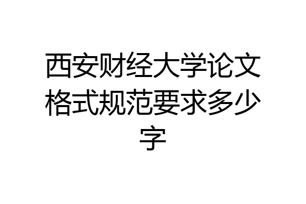 西安财经大学论文格式规范要求多少字