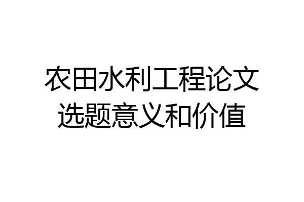 农田水利工程论文选题意义和价值