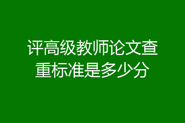 评高级教师论文查重标准是多少分