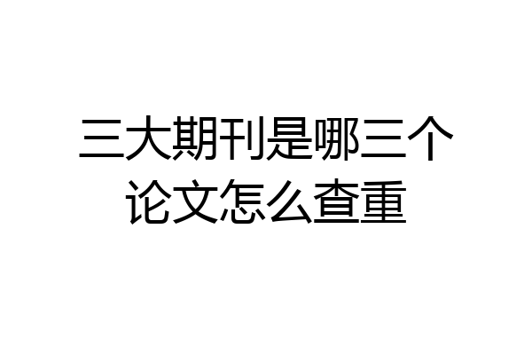 三大期刊是哪三个论文怎么查重