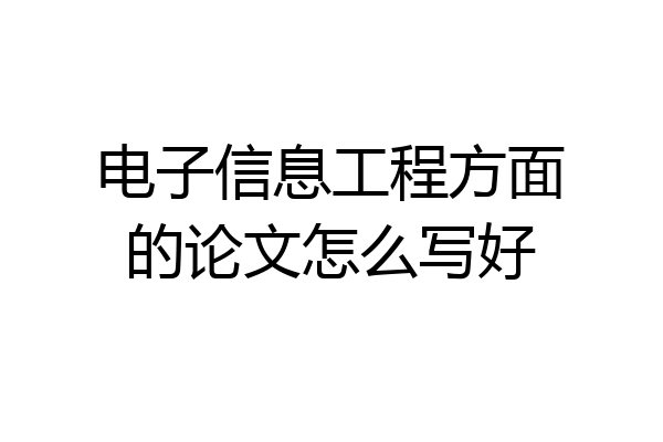 电子信息工程方面的论文怎么写好