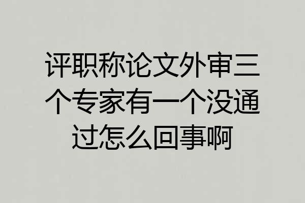 评职称论文外审三个专家有一个没通过怎么回事啊