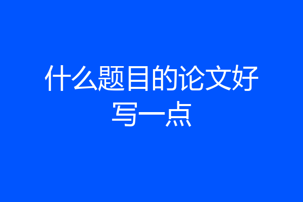 什么题目的论文好写一点